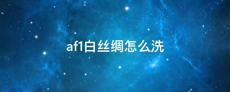 af1白丝绸怎么洗（af1白丝绸氧化怎么修复）