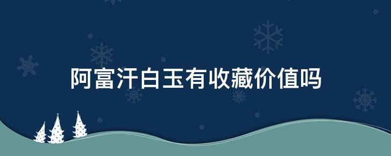 阿富汗白玉有收藏价值吗 阿富汗白玉有收藏价值吗值钱吗