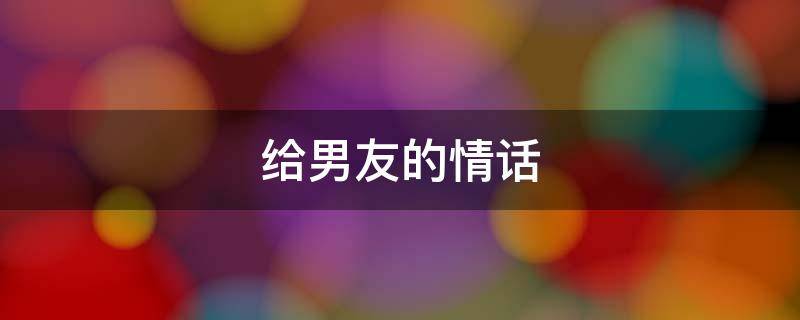 给男友的情话（给男友的情话小短句）