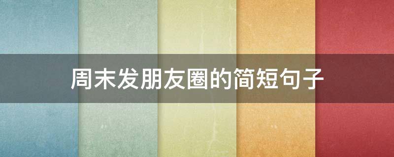 周末发朋友圈的简短句子（周末发朋友圈的简短句子搞笑）
