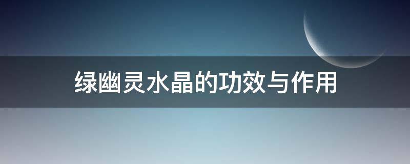 绿幽灵水晶的功效与作用 绿幽灵水晶的功效与作用寓意