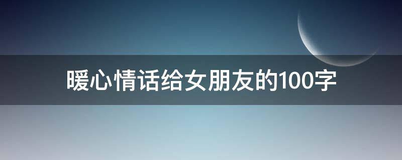 暖心情话给女朋友的100字（暖心情话给女朋友的100字左右）