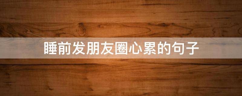 睡前发朋友圈心累的句子（睡前很累的朋友圈）