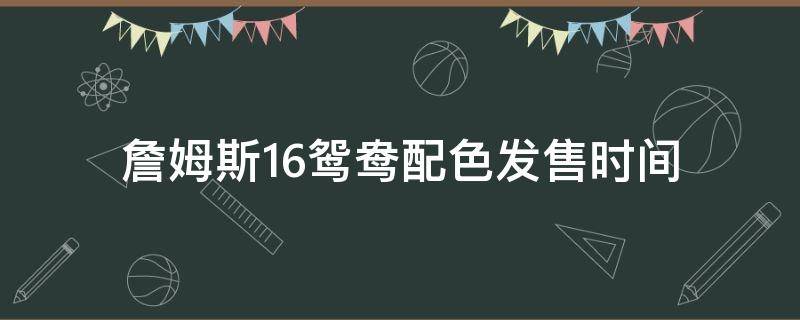 詹姆斯16鸳鸯配色发售时间