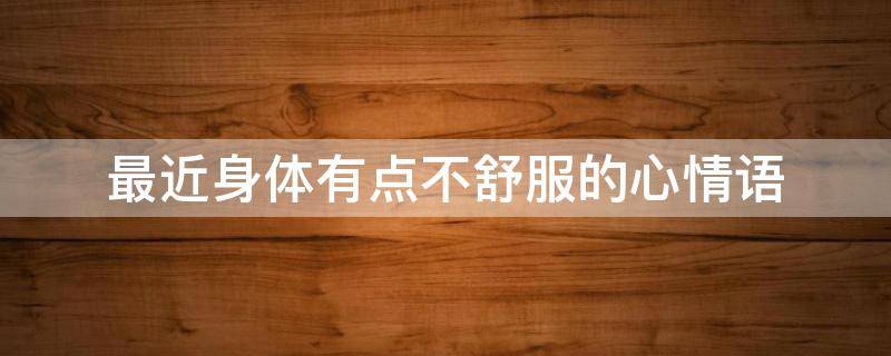 最近身体有点不舒服的心情语 我最近身体总不舒服心情