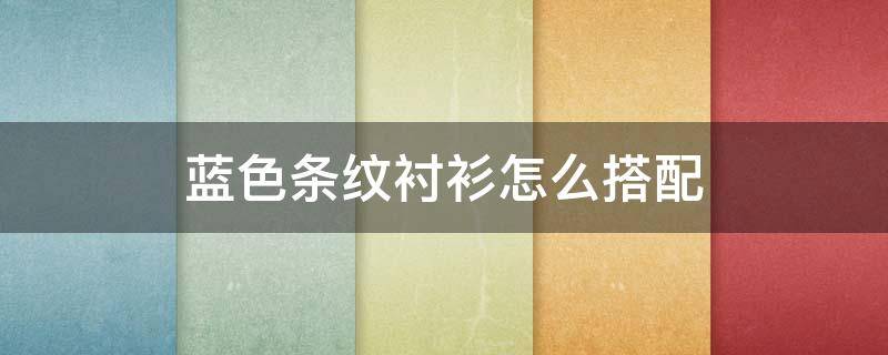 蓝色条纹衬衫怎么搭配 蓝色条纹衬衫怎么搭配外套