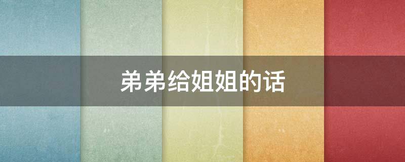 弟弟给姐姐的话 弟弟给姐姐的话怎么说