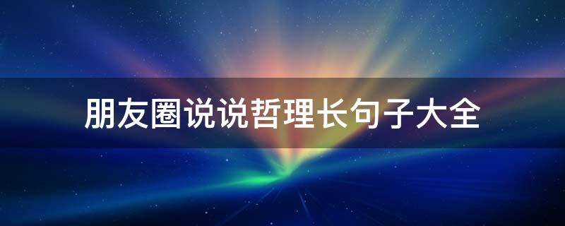 朋友圈说说哲理长句子大全（朋友圈说说哲理长句子大全图片）