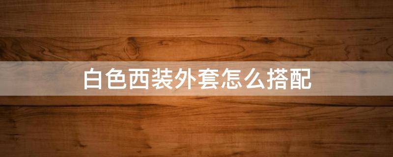白色西装外套怎么搭配 白色西装外套怎么搭配好看