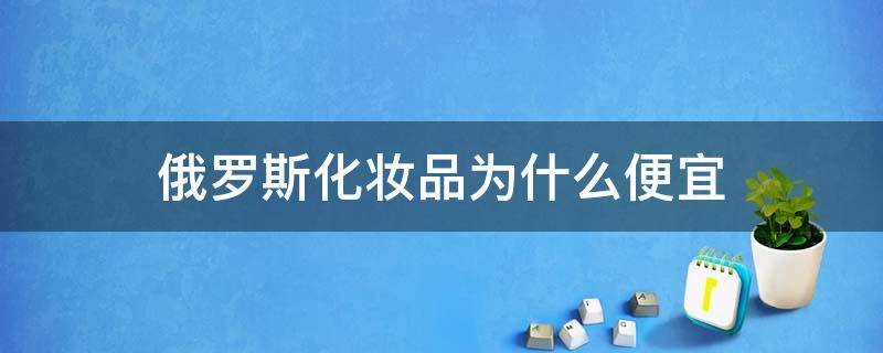 俄罗斯化妆品为什么便宜 俄罗斯化妆品为什么便宜很多
