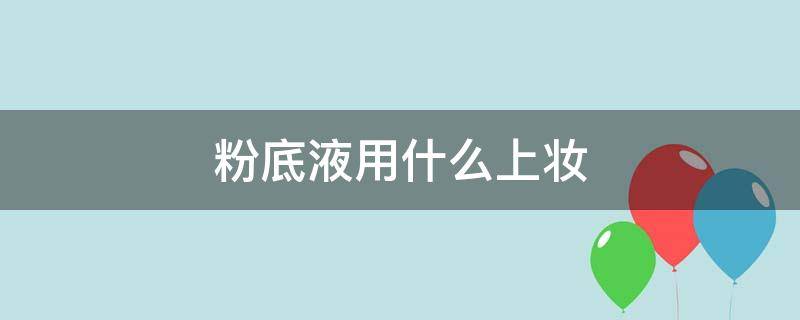 粉底液用什么上妆 粉底液用什么上妆最好
