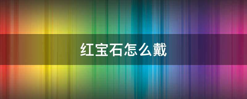 红宝石怎么戴 红宝石佩戴