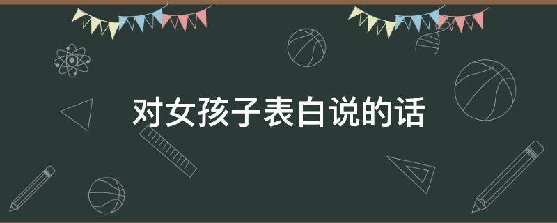 对女孩子表白说的话（对女孩子表白的话语）