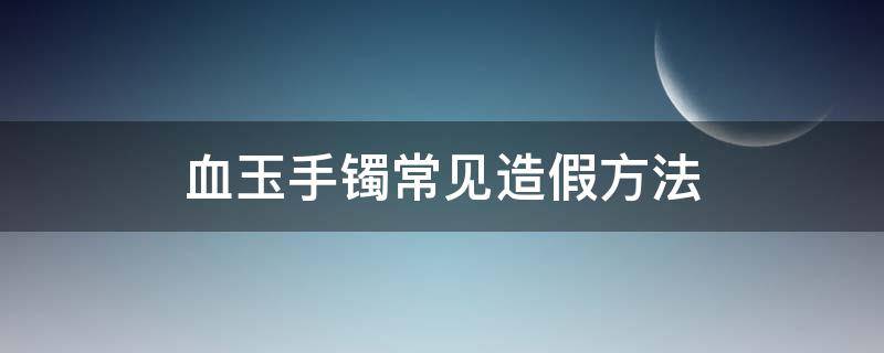 血玉手镯常见造假方法 血玉手镯常见造假方法有哪些