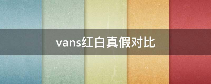 vans红白真假对比（vans红白掉色是真是假）