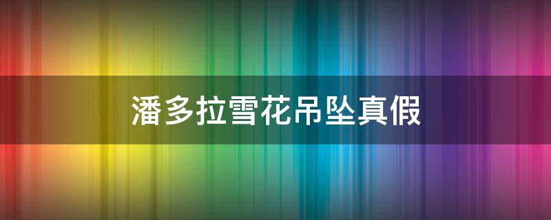 潘多拉雪花吊坠真假（潘多拉雪花手镯鉴定）