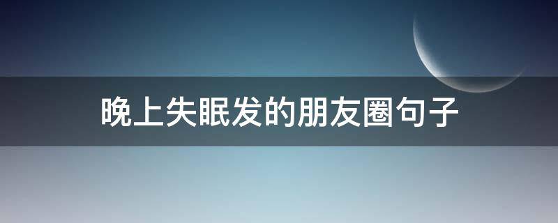 晚上失眠发的朋友圈句子（晚上失眠发的朋友圈句子说说）