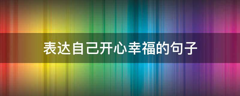 表达自己开心幸福的句子（表达自己开心幸福的句子简短）