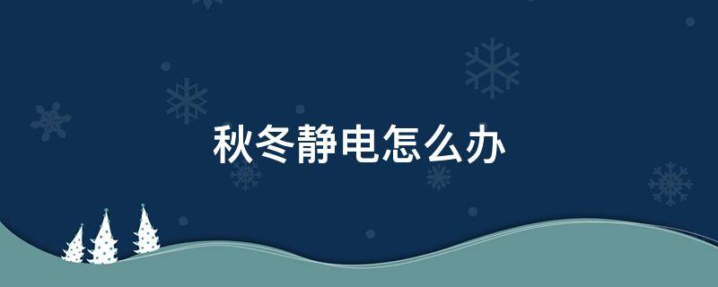 秋冬静电怎么办（秋冬怎样消除静电）