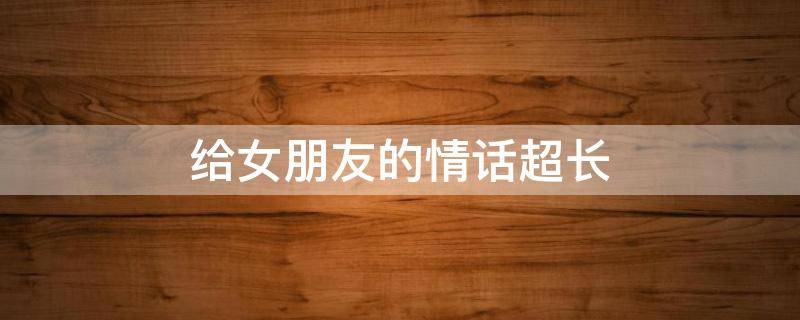 给女朋友的情话超长 给女朋友的情话超长短句