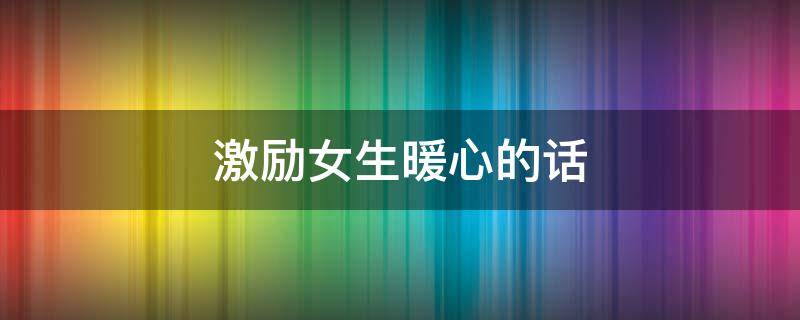 激励女生暖心的话 激励女生暖心的话简短