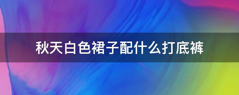 秋天白色裙子配什么打底裤（秋天白色裙子配什么颜色鞋子）