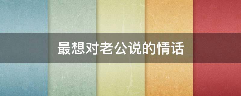 最想对老公说的情话 最想对老公说的情话短句