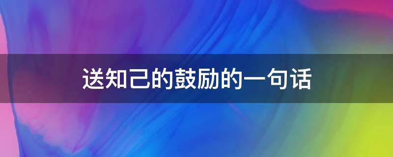 送知己的鼓励的一句话 送给知己