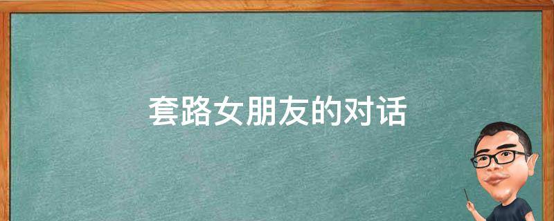 套路女朋友的对话 套路女朋友的对话段子