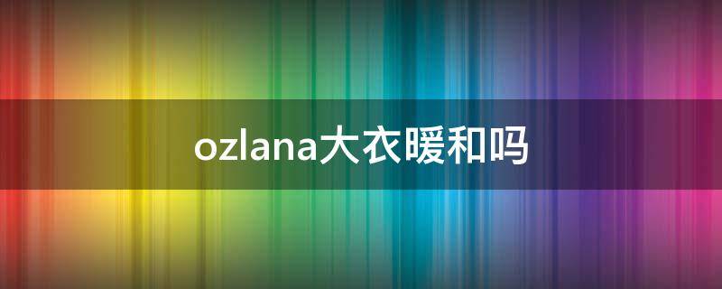 ozlana大衣暖和吗（ozlana大衣怎么清洗）