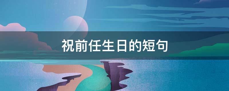 祝前任生日的短句（祝前任生日快乐的长句）