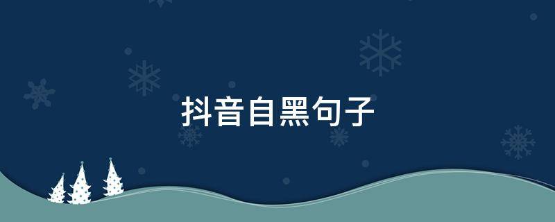 抖音自黑句子（抖音自黑的文案）