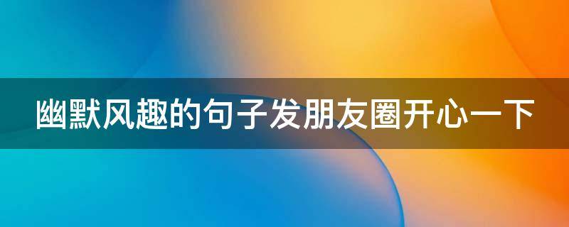幽默风趣的句子发朋友圈开心一下（幽默风趣的语句发朋友圈）