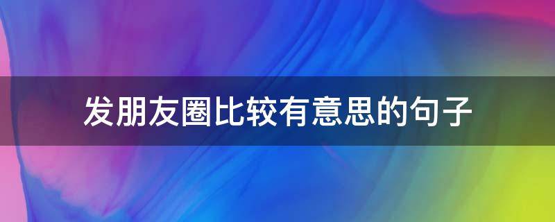 发朋友圈比较有意思的句子（发朋友圈有意思的短句）