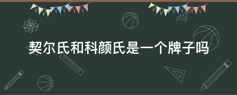 契尔氏和科颜氏是一个牌子吗（契尔氏和科颜氏是一个牌子吗）