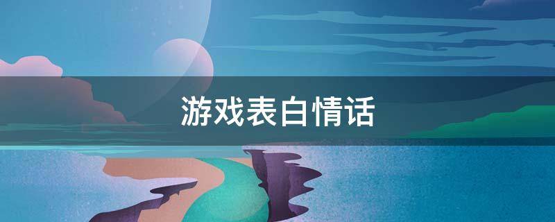 游戏表白情话（游戏表白情话对女生）