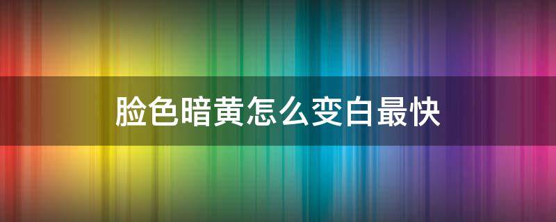 脸色暗黄怎么变白最快 脸色暗黄怎么变白最快呢