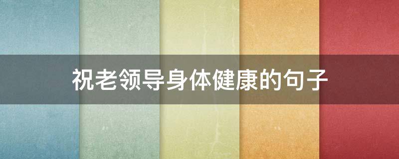 祝老领导身体健康的句子 祝老领导身体健康的句子有哪些
