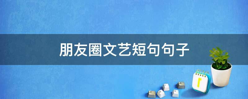 朋友圈文艺短句句子（朋友圈文艺的文案）