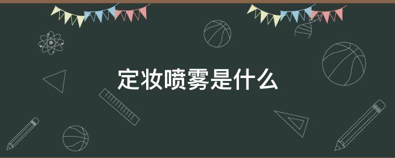 定妆喷雾是什么（定妆喷雾是什么时候喷）