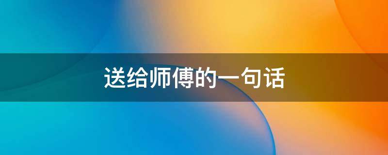 送给师傅的一句话 送给师傅的一句话祝福