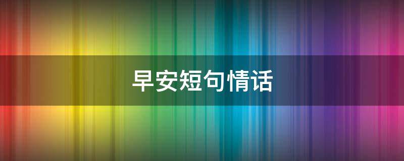 早安短句情话（早安短句情话励志正能量）