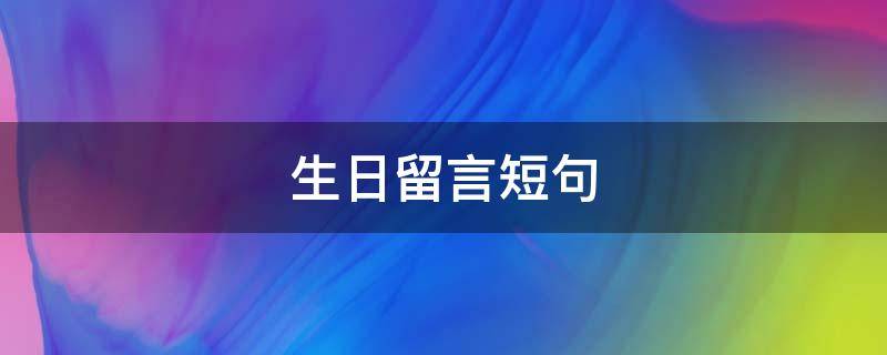 生日留言短句 生日留言短句8个字暖心