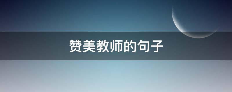 赞美教师的句子（赞美老师辛苦的经典句子）