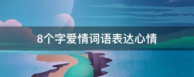 8个字爱情词语表达心情（8个字爱情词语表达心情的词语）