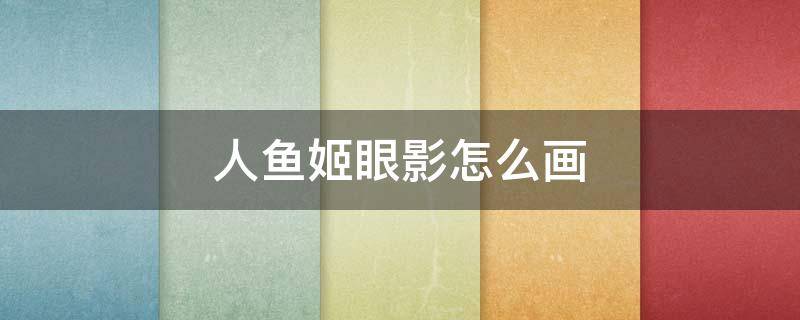 人鱼姬眼影怎么画 人鱼姬眼影怎么画好看