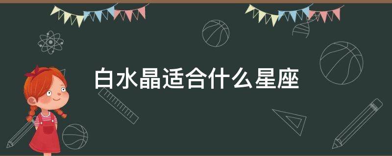 白水晶适合什么星座 白水晶适合什么星座的人佩戴