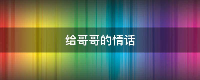 给哥哥的情话（给哥哥的情话短句）