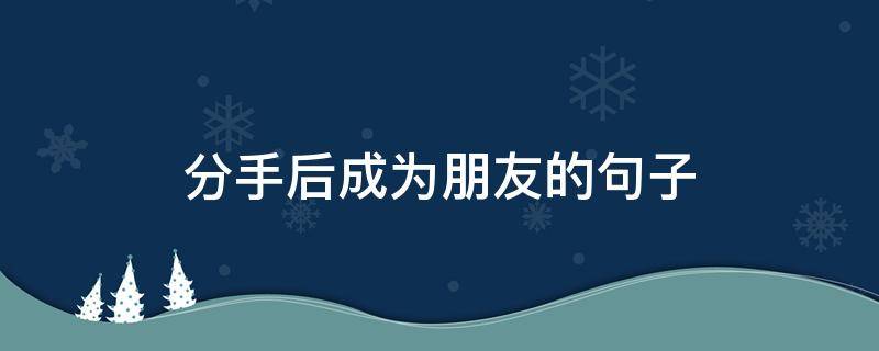 分手后成为朋友的句子（分手后成为好朋友是什么心态）