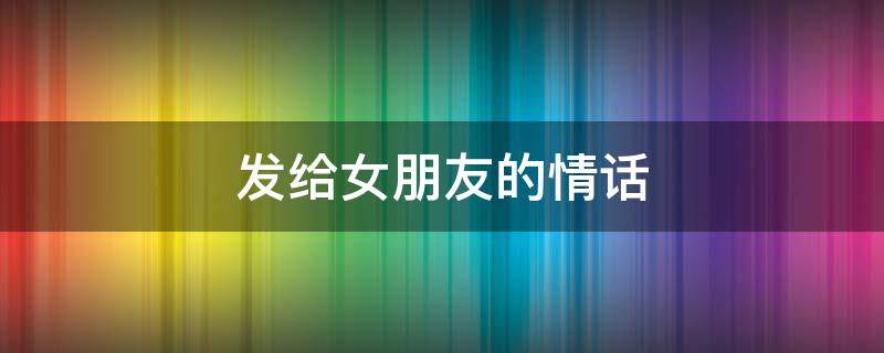 发给女朋友的情话 半夜偷偷发给女朋友的情话